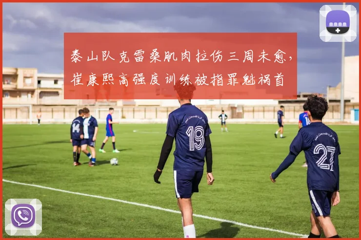 泰山队克雷桑肌肉拉伤三周未愈，崔康熙高强度训练被指罪魁祸首