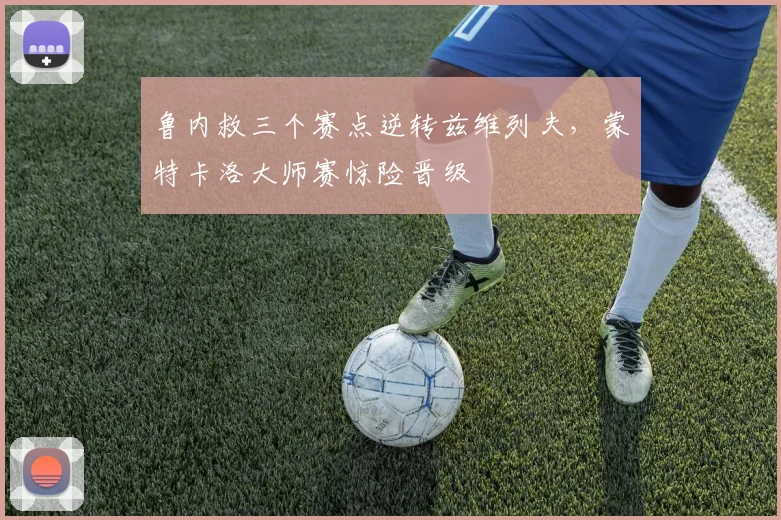 鲁内救三个赛点逆转兹维列夫,蒙特卡洛大师赛惊险晋级