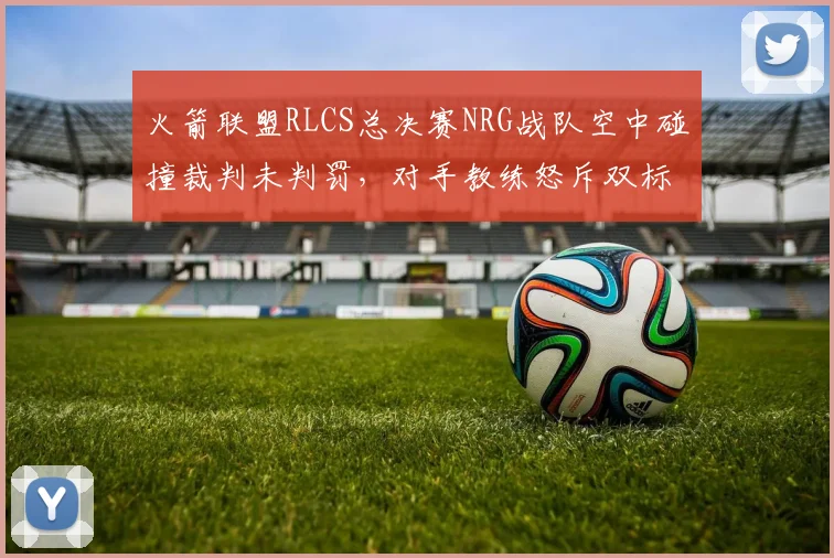 火箭联盟RLCS总决赛NRG战队空中碰撞裁判未判罚,对手教练怒斥双标