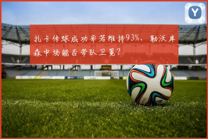 扎卡传球成功率若维持93%,勒沃库森中场能否带队卫冕?