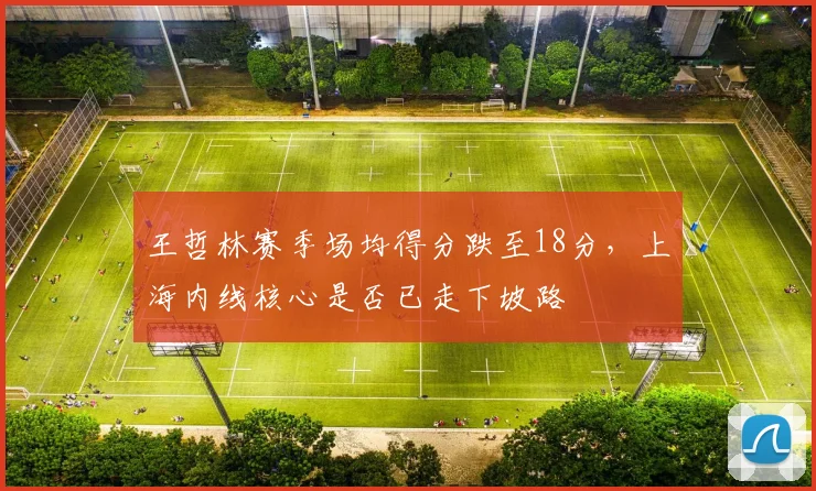王哲林赛季场均得分跌至18分,上海内线核心是否已走下坡路