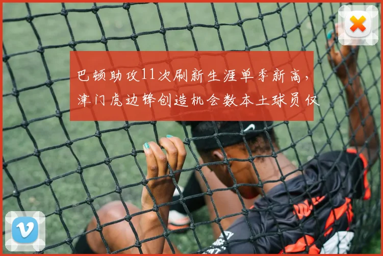 巴顿助攻11次刷新生涯单季新高,津门虎边锋创造机会数本土球员仅次武磊