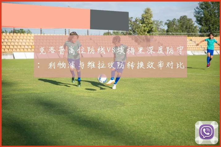 克洛普高位防线vs埃梅里深度防守:利物浦与维拉攻防转换效率对比