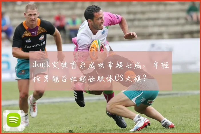 donk突破首杀成功率超七成,年轻枪男能否扛起独联体CS大旗?