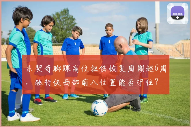 东契奇脚踝高位扭伤恢复周期超6周,独行侠西部前八位置能否守住?